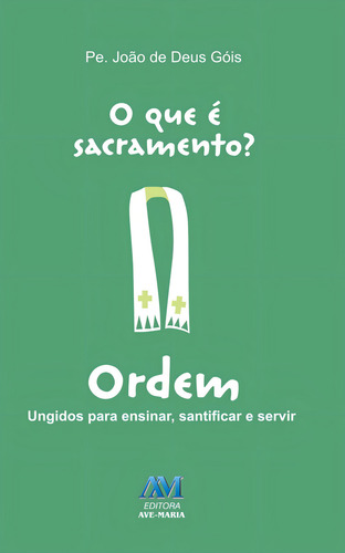 O Que É Sacramento? Ordem: Ordem: Ungidos Para Ensinar, Santificar E Servir, De Padre João De Deus Góis., Vol. 1. Editorial Editora Ave-maria, Capa Mole Em Português, 2012