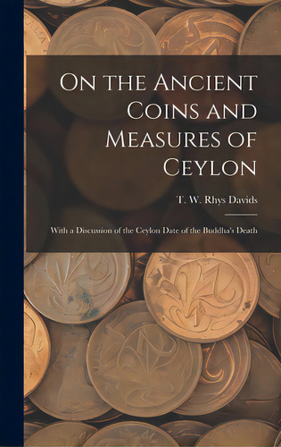 On The Ancient Coins And Measures Of Ceylon: With A Discussion Of The Ceylon Date Of The Buddha's..., De Davids, T. W. Rhys (thomas William Rh. Editorial Legare Street Pr, Tapa Dura En Inglés