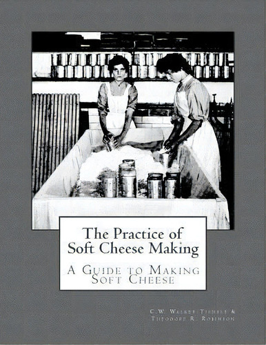 The Practice Of Soft Cheese Making : A Guide To Making Soft Cheese, De Theodore R Robinson. Editorial Createspace Independent Publishing Platform, Tapa Blanda En Inglés