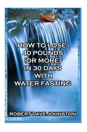 How To Lose 40 Pounds (or More) In 30 Days With Water Fas...