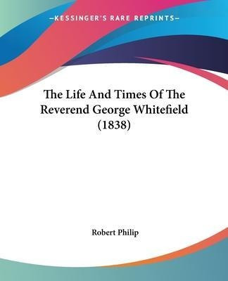 The Life And Times Of The Reverend George Whitefield (183...