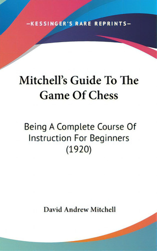 Mitchell's Guide To The Game Of Chess: Being A Complete Course Of Instruction For Beginners (1920), De Mitchell, David Andrew., Vol. 1. Editorial Kessinger Pub Llc, Tapa Dura En Inglés, 1920