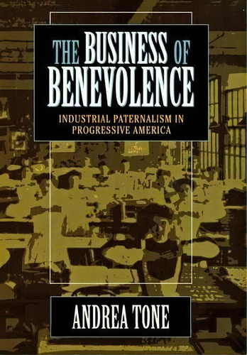 The Business Of Benevolence : Industrial Paternalism In Pro, De Andrea Tone. Editorial Cornell University Press En Inglés