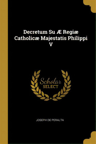 Decretum Su Ãâ Regiãâ¦ Catholicãâ¦ Majestatis Philippi V, De Peralta, Joseph De. Editorial Wentworth Pr, Tapa Blanda En Inglés
