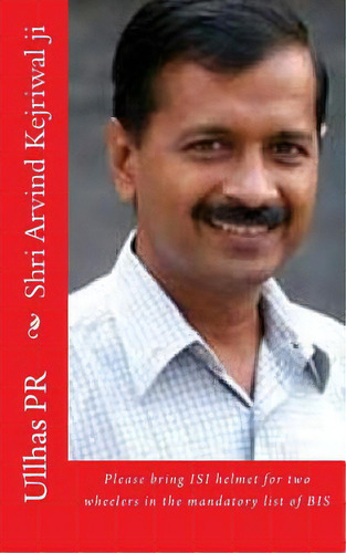 Shri Arvind Kejriwal Ji: Bring Isi Helmet In The Mandatory List Of Bis, De Pr, Ullhas. Editorial Createspace, Tapa Blanda En Inglés