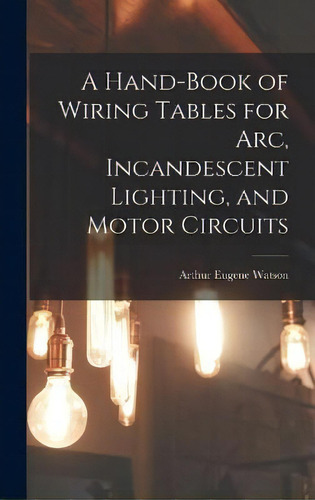 A Hand-book Of Wiring Tables For Arc, Incandescent Lighting, And Motor Circuits, De Arthur Eugene Watson. Editorial Legare Street Press, Tapa Dura En Inglés