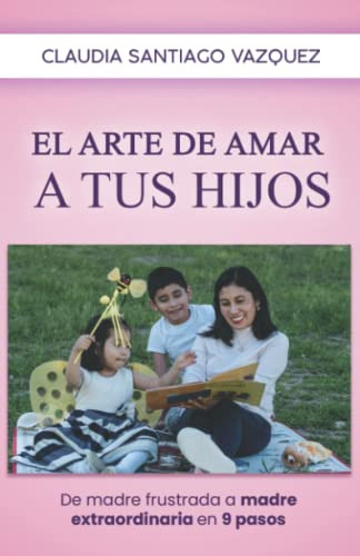 El Arte De Amar A Tus Hijos: De Madre Frustrada A Madre Extr