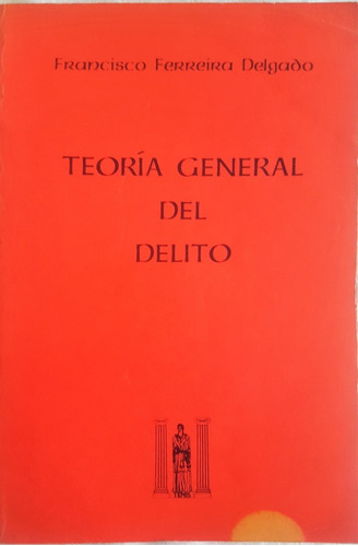 Teoría General Del Delito. Francisco Ferreira Delgado