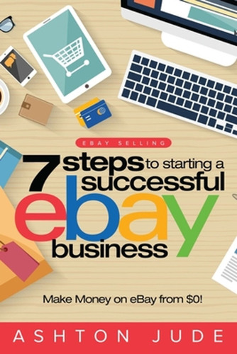 Ebay Selling: 7 Steps To Starting A Successful Ebay Business