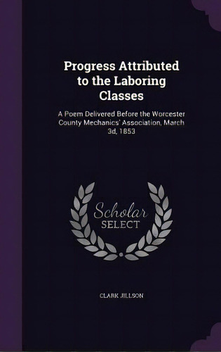 Progress Attributed To The Laboring Classes: A Poem Delivered Before The Worcester County Mechani..., De Jillson, Clark. Editorial Palala Pr, Tapa Dura En Inglés