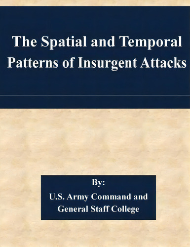 The Spatial And Temporal Patterns Of Insurgent Attacks, De U S Army Command And General Staff Coll., Vol. 1. Editorial Createspace Independent Publishing Platform, Tapa Blanda En Inglés