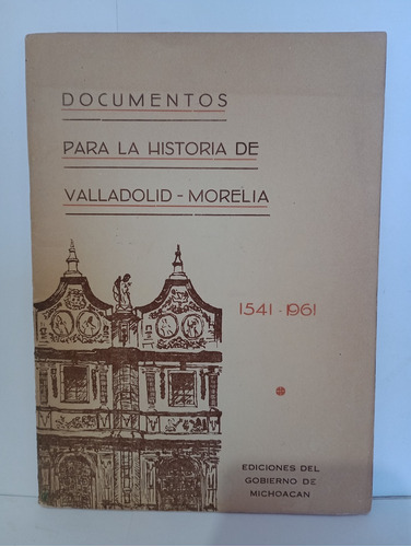 Documentos Para La Historia De Valladolid Morelia 1541-1961