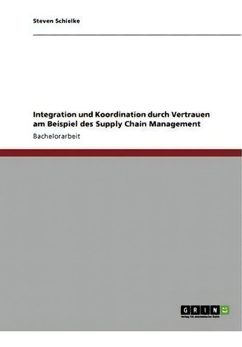Integration Und Koordination Durch Vertrauen Am Beispiel Des Supply Chain Management, De Steven Schielke., Vol. 1. Editorial Grin Publishing, Tapa Blanda En Alemán