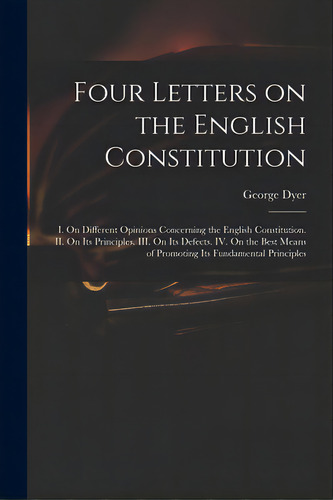Four Letters On The English Constitution: I. On Different Opinions Concerning The English Constit..., De Dyer, George 1755-1841. Editorial Legare Street Pr, Tapa Blanda En Inglés
