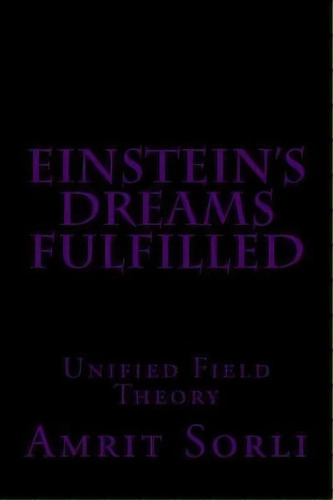 Einstein's Dreams Fulfilled : Unified Field Theory, De Amrit Srecko Sorli. Editorial Createspace Independent Publishing Platform, Tapa Blanda En Inglés