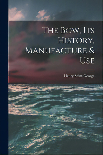 The Bow, Its History, Manufacture & Use, De Saint-george, Henry 1866-1917. Editorial Legare Street Pr, Tapa Blanda En Inglés