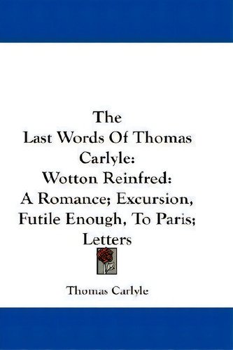 The Last Words Of Thomas Carlyle : Wotton Reinfred: A Romance; Excursion, Futile Enough, To Paris..., De Thomas Carlyle. Editorial Kessinger Publishing, Tapa Blanda En Inglés