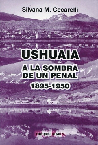 Ushuaia - A La Sombra De Un Penal: 1895-1950, De Cecarelli, Silvana. Editorial Dunken, Edición 1 En Español