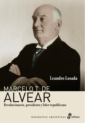 Marcelo T. De Alvear - Revolucionario, Presidente Y Líder Re