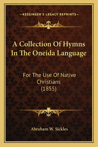 A Collection Of Hymns In The Oneida Language: For The Use Of Native Christians (1855), De Sickles, Abraham W.. Editorial Kessinger Pub Llc, Tapa Blanda En Inglés