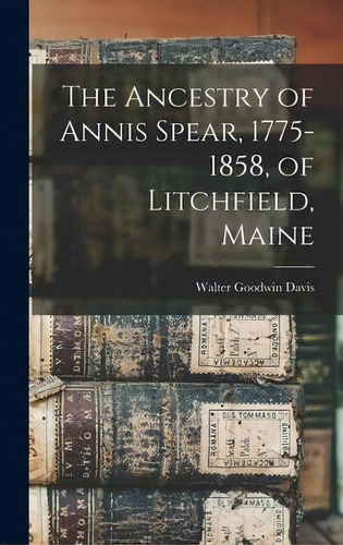 The Ancestry Of Annis Spear, 1775-1858, Of Litchfield, Maine, De Walter Goodwin 1885-1966 Davis., Vol. 1. En Inglés