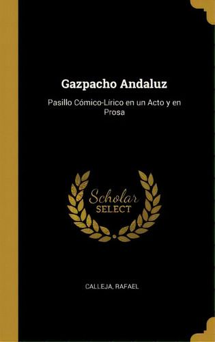 Gazpacho Andaluz : Pasillo C Mico-l Rico En Un Acto Y En Prosa: Pasillo Cómico-lírico En Un Acto Y En Prosa, De Calleja Rafael., Vol. 1. Editorial Scholar Select, Tapa Dura En Español
