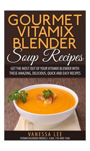 Book : Gourmet Vitamix Blender Soup Recipes Get The Most Ou