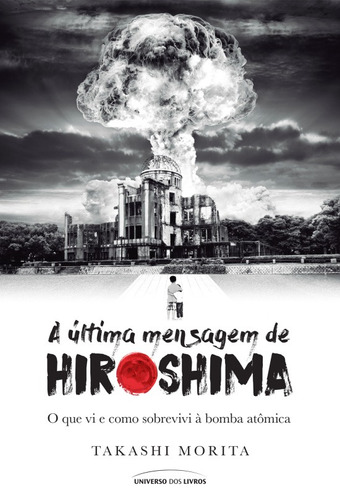 A última mensagem de Hiroshima: O que vi e como sobrevivi à bomba atômica, de Morita, Takashi. Universo dos Livros Editora LTDA, capa mole em português, 2017