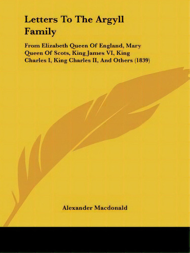 Letters To The Argyll Family: From Elizabeth Queen Of England, Mary Queen Of Scots, King James Vi..., De Macdonald, Alexander. Editorial Kessinger Pub Llc, Tapa Blanda En Inglés