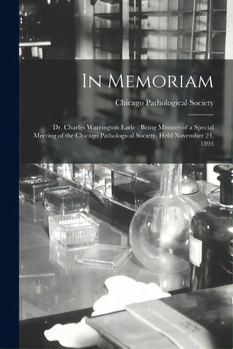 In Memoriam: Dr. Charles Warrington Earle: Being Minutes Of A Special Meeting Of The Chicago Path..., De Chicago Pathological Society. Editorial Legare Street Pr, Tapa Blanda En Inglés