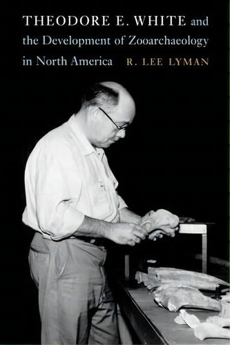 Theodore E. White And The Development Of Zooarchaeology In North America, De R. Lee Lyman. Editorial University Of Nebraska Press, Tapa Dura En Inglés