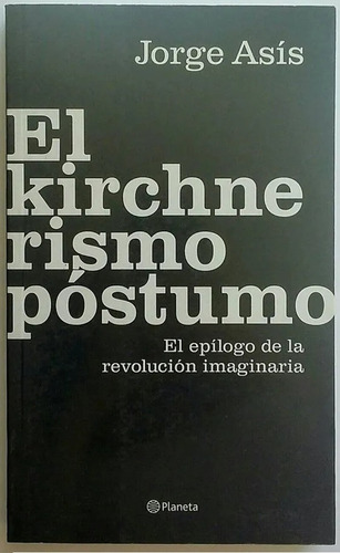 El Kirchnerismo Póstumo, Jorge Asís. Editorial Planeta.