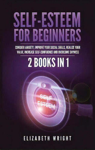 Self-esteem For Beginners : 2 Books In 1: Conquer Anxiety, Improve Your Social Skills, Realize Yo..., De Elizabeth Wright. Editorial Kyle Andrew Robertson, Tapa Dura En Inglés