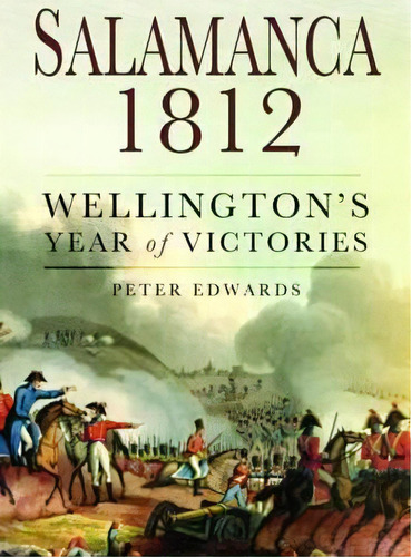 Salamanca 1812 : Wellington's Year Of Victories, De Peter Edwards. Editorial Pen & Sword Books Ltd En Inglés