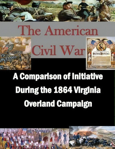 A Comparison Of Initiative During The 1864 Virginia Overland Campaign, De U S Army Command And General Staff Coll., Vol. 1. Editorial Createspace Independent Publishing Platform, Tapa Blanda En Inglés