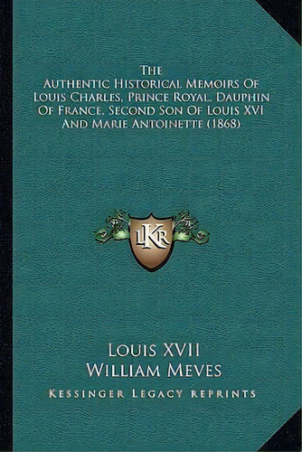 The Authentic Historical Memoirs Of Louis Charles, Prince Royal, Dauphin Of France, Second Son Of..., De Louis Xvii. Editorial Kessinger Publishing, Tapa Blanda En Inglés