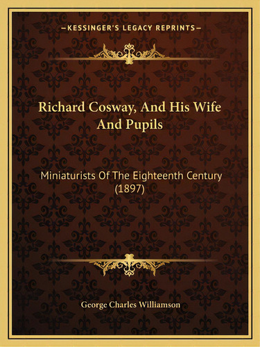 Richard Cosway, And His Wife And Pupils: Miniaturists Of The Eighteenth Century (1897), De Williamson, George Charles. Editorial Kessinger Pub Llc, Tapa Blanda En Inglés