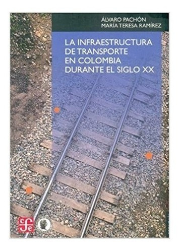 La Infraestructura De Transporte En Colombia Durante El Siglo Xx, De Pachón Álvaro Y María Teresa Ramírez. Editorial Fondo De Cultura Económica, Tapa Blanda En Español, 2006