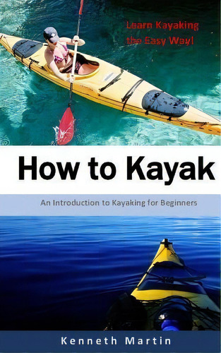 How To Kayak : An Introduction To Kayaking For Beginners, De Kenneth Martin. Editorial Createspace Independent Publishing Platform, Tapa Blanda En Inglés