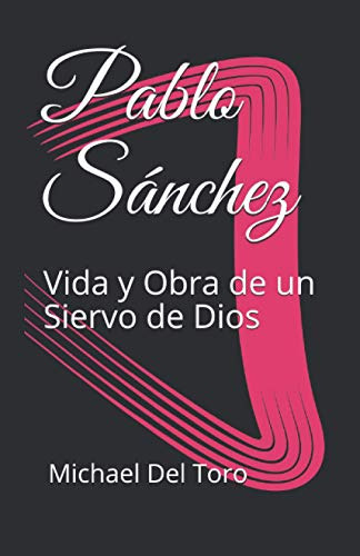 Pablo Sanchez: Vida Y Obra De Un Siervo De Dios