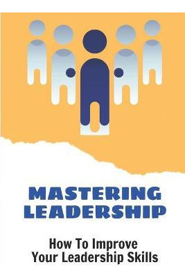 Libro Mastering Leadership : How To Improve Your Leadersh...