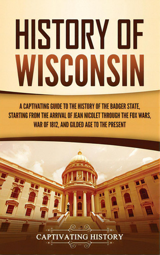 History Of Wisconsin: A Captivating Guide To The History Of The Badger State, Starting From The A..., De History, Captivating. Editorial Captivating History, Tapa Dura En Inglés