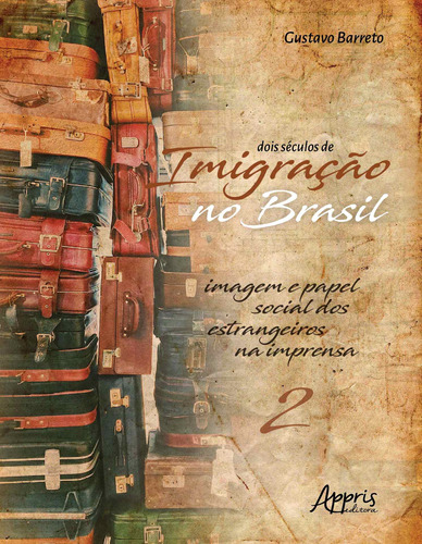 Dois séculos de imigração no brasil: imagem e papel social dos estrangeiros na imprensa (volume 2), de Barreto, Gustavo. Appris Editora e Livraria Eireli - ME, capa mole em português, 2019