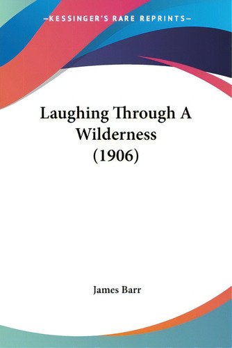 Laughing Through A Wilderness (1906), De Barr, James. Editorial Kessinger Pub Llc, Tapa Blanda En Inglés