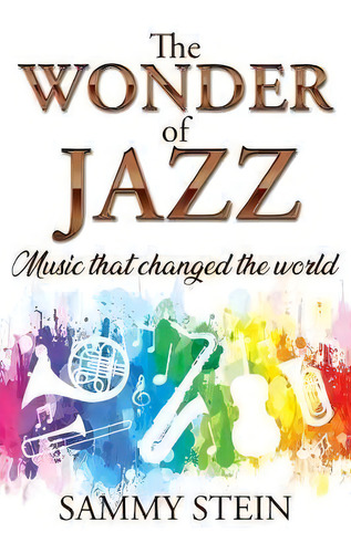 The Wonder Of Jazz : Music That Changed The World, De Sammy Stein., Vol. 1. Editorial Independent Publishing Network, Tapa Blanda En Inglés