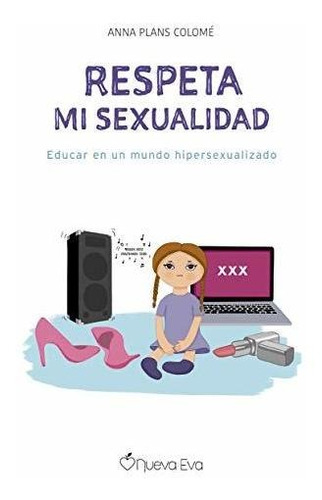 Respeta Mi Sexualidad: Educar En Un Mundo Hipersexualizado