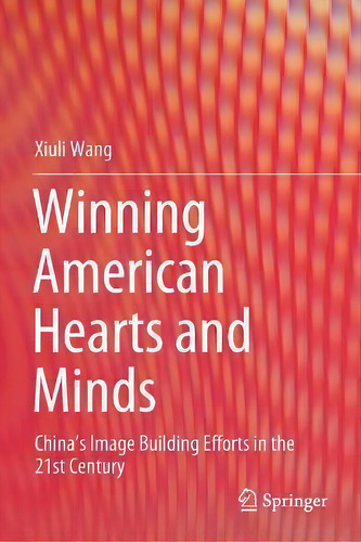 Winning American Hearts And Minds : China's Image Building Efforts In The 21st Century, De Xiuli Wang., Vol. 1. Editorial Springer Verlag, Singapore, Tapa Blanda En Inglés