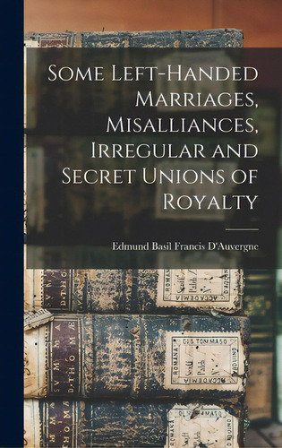 Some Left-handed Marriages, Misalliances, Irregular And Secret Unions Of Royalty, De D'auvergne, Edmund Basil Francis. Editorial Hassell Street Pr, Tapa Dura En Inglés