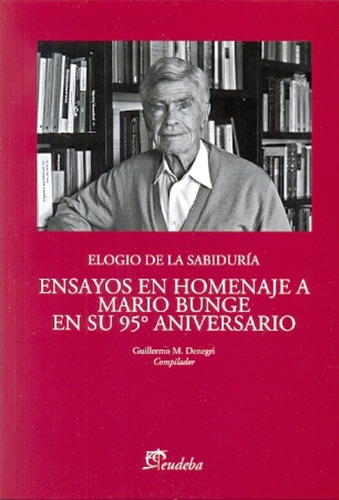 Elogio De La Sabiduría: Ensayos En Homenaje A Mario Bunge En Su 95° Aniversario, De Denegri Guillermo M. Serie N/a, Vol. Volumen Unico. Editorial Eudeba, Edición 1 En Español, 2014