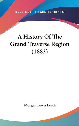 A History Of The Grand Traverse Region (1883), De Leach, Morgan Lewis. Editorial Kessinger Pub Llc, Tapa Dura En Inglés